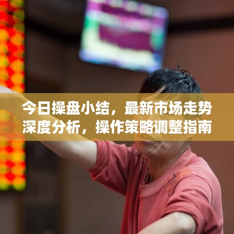 今日操盘小结，最新市场走势深度分析，操作策略调整指南