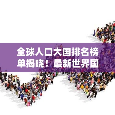 全球人口大国排名榜单揭晓！最新世界国家人口排名表揭晓