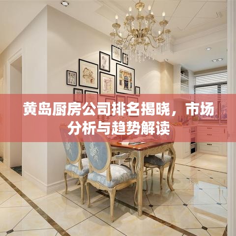 黄岛厨房公司排名揭晓，市场分析与趋势解读