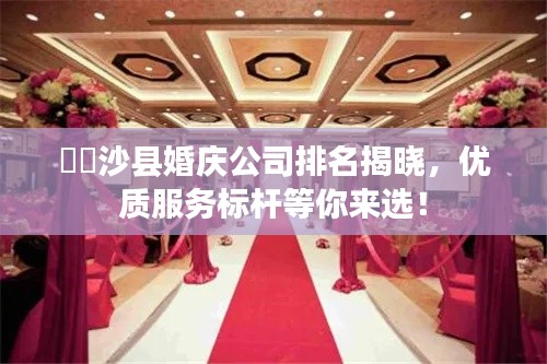 ​​沙县婚庆公司排名揭晓，优质服务标杆等你来选！