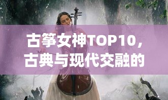 古筝女神TOP10，古典与现代交融的音乐魅力