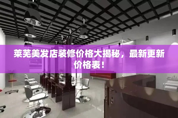 莱芜美发店装修价格大揭秘，最新更新价格表！