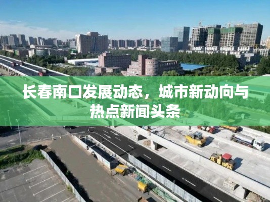 长春南口发展动态，城市新动向与热点新闻头条