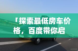 「探索最低房车价格，百度带你启程开启房车之旅！」