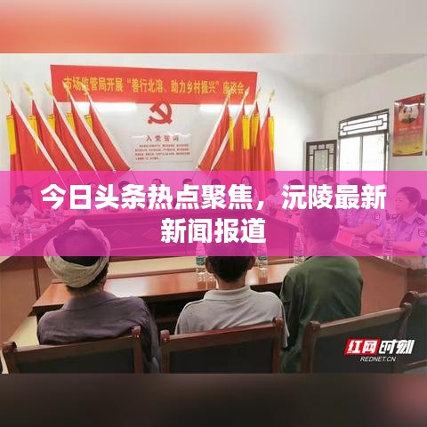 今日头条热点聚焦，沅陵最新新闻报道