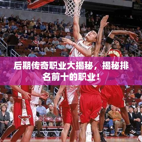 后期传奇职业大揭秘，揭秘排名前十的职业！