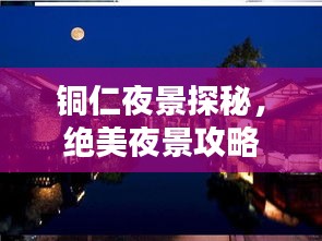 铜仁夜景探秘，绝美夜景攻略，百度收录必备指南！