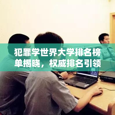 犯罪学世界大学排名榜单揭晓，权威排名引领学科影响力！