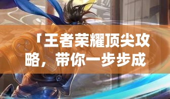 「王者荣耀顶尖攻略，带你一步步成为荣耀王者！」