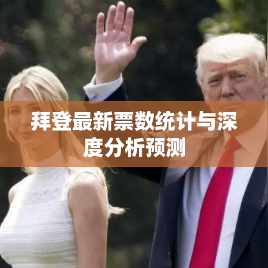 拜登最新票数统计与深度分析预测