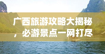 广西旅游攻略大揭秘，必游景点一网打尽！