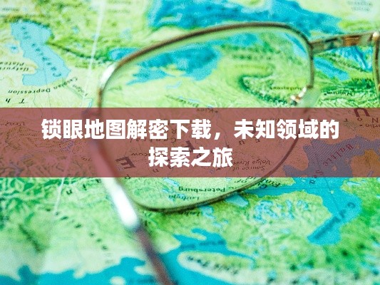 锁眼地图解密下载，未知领域的探索之旅
