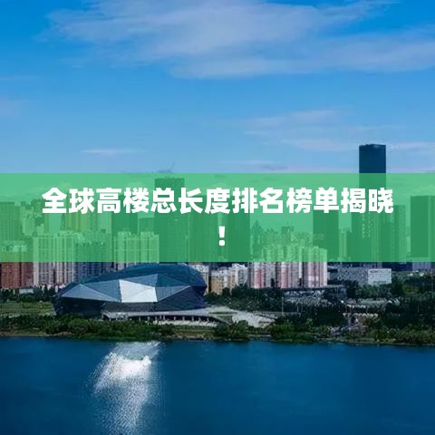 全球高楼总长度排名榜单揭晓！