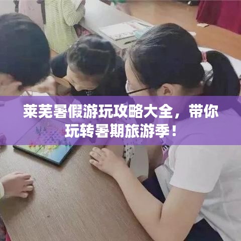 莱芜暑假游玩攻略大全，带你玩转暑期旅游季！