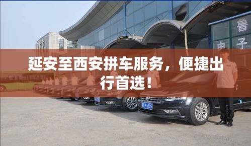 延安至西安拼车服务，便捷出行首选！