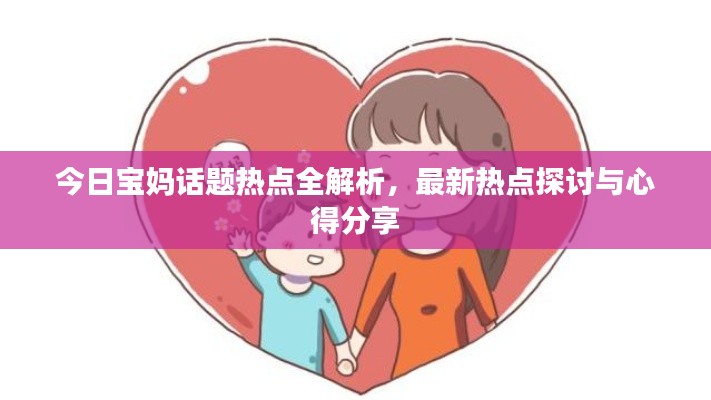 今日宝妈话题热点全解析，最新热点探讨与心得分享