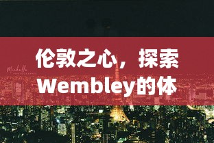 伦敦之心，探索Wembley的体育与文化盛宴攻略