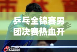 乒乓全锦赛男团决赛热血开战，荣耀时刻，决战在即！
