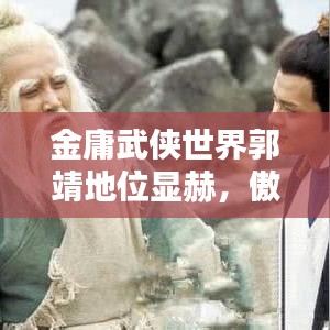 金庸武侠世界郭靖地位显赫,傲视群雄排名揭秘