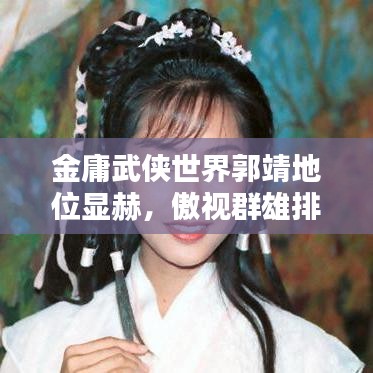 金庸武侠世界郭靖地位显赫,傲视群雄排名揭秘