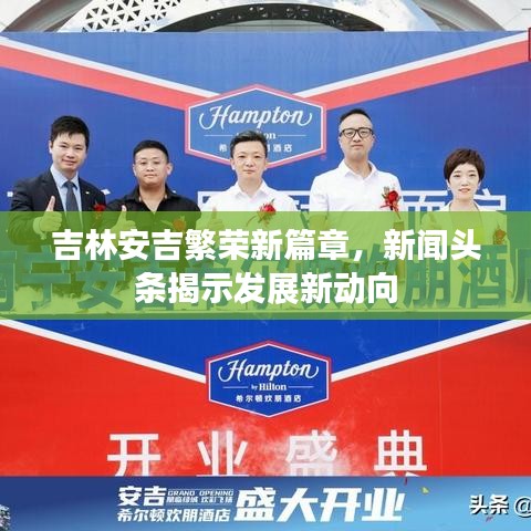 吉林安吉繁荣新篇章，新闻头条揭示发展新动向