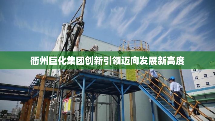 衢州巨化集团创新引领迈向发展新高度